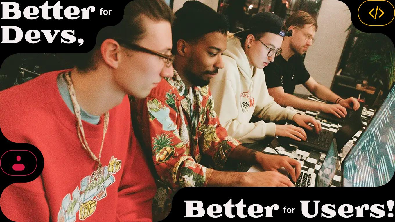 Better for Devs, Better for Users